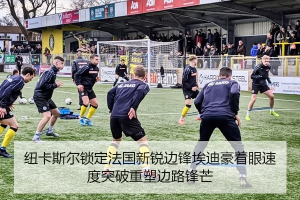 纽卡斯尔锁定法国新锐边锋埃迪豪着眼速度突破重塑边路锋芒