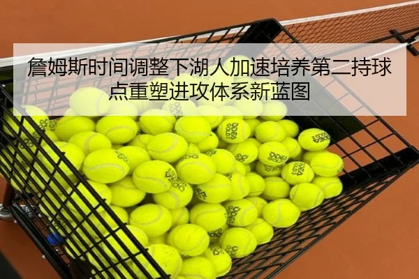 詹姆斯时间调整下湖人加速培养第二持球点重塑进攻体系新蓝图